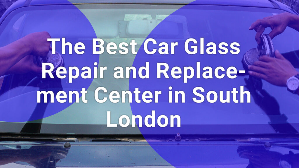 The Best Car Glass Repair and Replacement Center in South London